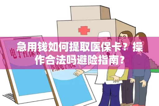 急用钱如何提取医保卡？操作合法吗避险指南？